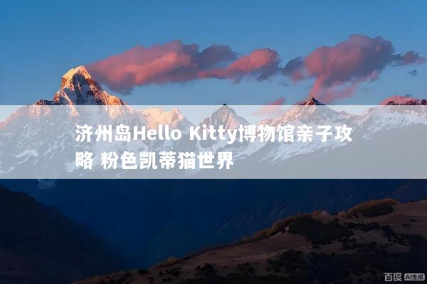 济州岛Hello Kitty博物馆亲子攻略 粉色凯蒂猫世界