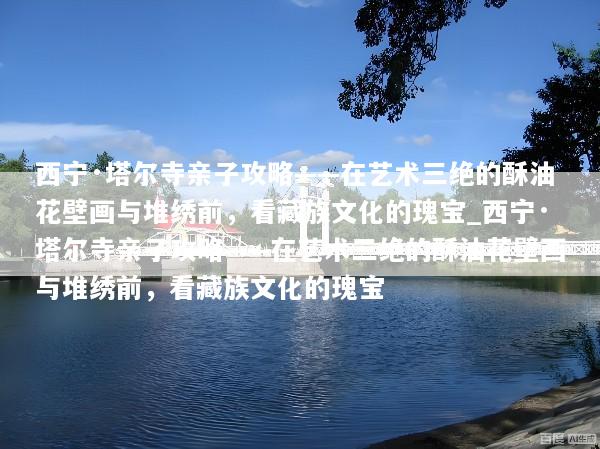 西宁·塔尔寺亲子攻略——在艺术三绝的酥油花壁画与堆绣前，看藏族文化的瑰宝_西宁·塔尔寺亲子攻略——在艺术三绝的酥油花壁画与堆绣前，看藏族文化的瑰宝