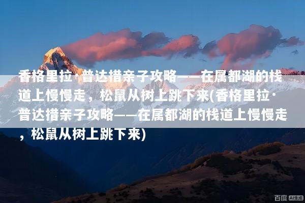 香格里拉·普达措亲子攻略——在属都湖的栈道上慢慢走，松鼠从树上跳下来(香格里拉·普达措亲子攻略——在属都湖的栈道上慢慢走，松鼠从树上跳下来)