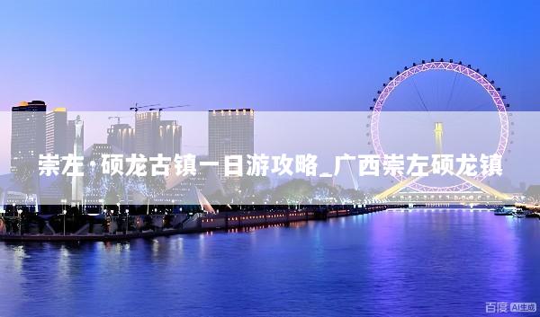 崇左·硕龙古镇一日游攻略_广西崇左硕龙镇