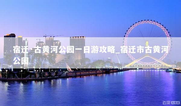 宿迁·古黄河公园一日游攻略_宿迁市古黄河公园