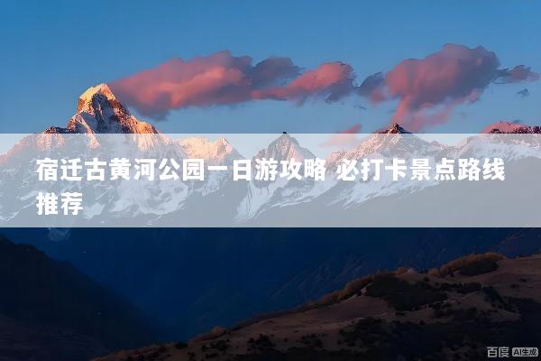 宿迁古黄河公园一日游攻略 必打卡景点路线推荐