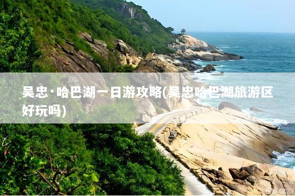 吴忠·哈巴湖一日游攻略(吴忠哈巴湖旅游区好玩吗)