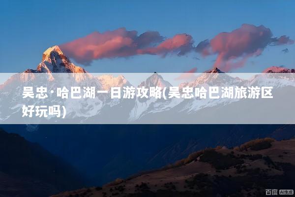 吴忠·哈巴湖一日游攻略(吴忠哈巴湖旅游区好玩吗)