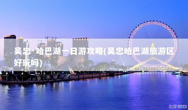 吴忠·哈巴湖一日游攻略(吴忠哈巴湖旅游区好玩吗)