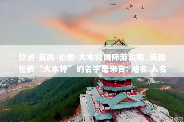 欧洲-英国-伦敦-大本钟国际游攻略_英国伦敦“大本钟”的名字是来自: 地名 人名