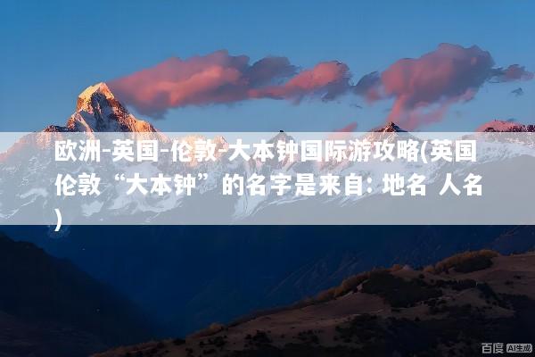 欧洲-英国-伦敦-大本钟国际游攻略(英国伦敦“大本钟”的名字是来自: 地名 人名)