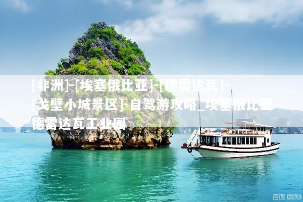 [非洲]-[埃塞俄比亚]-[德雷达瓦]-[戈壁小城景区]-自驾游攻略_埃塞俄比亚德雷达瓦工业园