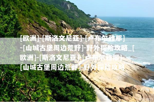 [欧洲]-[斯洛文尼亚]-[卢布尔雅那]-[山城古堡周边荒野]-野外探险攻略_[欧洲]-[斯洛文尼亚]-[卢布尔雅那]-[山城古堡周边荒野]-野外探险攻略