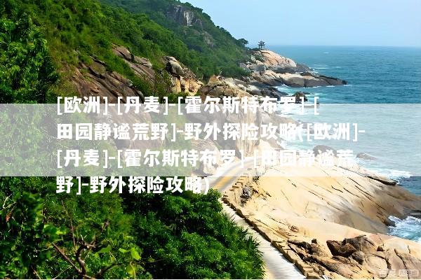 [欧洲]-[丹麦]-[霍尔斯特布罗]-[田园静谧荒野]-野外探险攻略([欧洲]-[丹麦]-[霍尔斯特布罗]-[田园静谧荒野]-野外探险攻略)