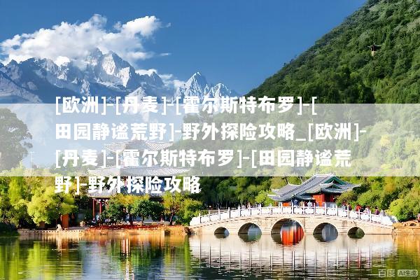 [欧洲]-[丹麦]-[霍尔斯特布罗]-[田园静谧荒野]-野外探险攻略_[欧洲]-[丹麦]-[霍尔斯特布罗]-[田园静谧荒野]-野外探险攻略