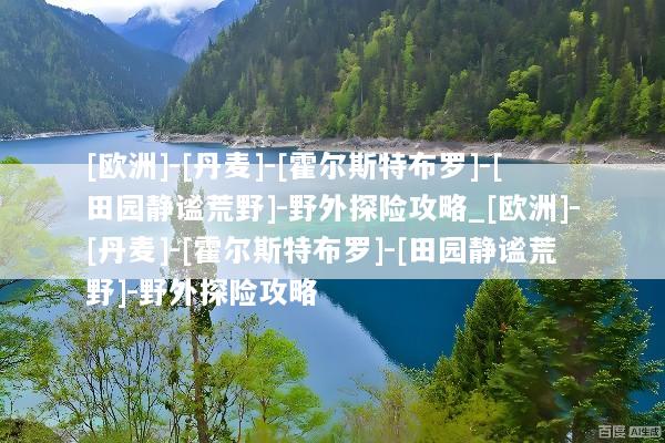 [欧洲]-[丹麦]-[霍尔斯特布罗]-[田园静谧荒野]-野外探险攻略_[欧洲]-[丹麦]-[霍尔斯特布罗]-[田园静谧荒野]-野外探险攻略