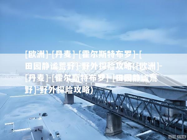 [欧洲]-[丹麦]-[霍尔斯特布罗]-[田园静谧荒野]-野外探险攻略([欧洲]-[丹麦]-[霍尔斯特布罗]-[田园静谧荒野]-野外探险攻略)