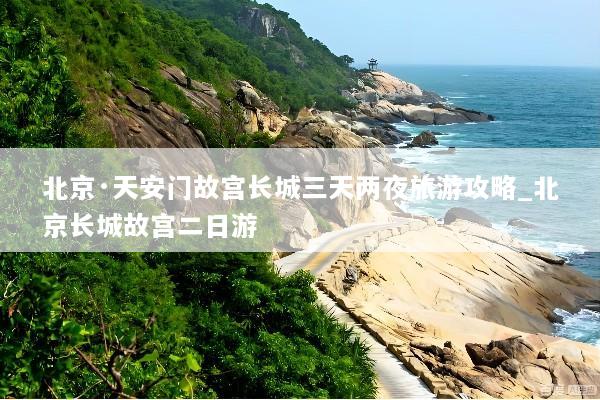 北京·天安门故宫长城三天两夜旅游攻略_北京长城故宫二日游