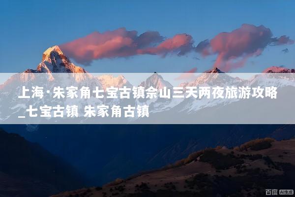 上海·朱家角七宝古镇佘山三天两夜旅游攻略_七宝古镇 朱家角古镇