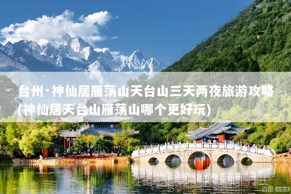 台州·神仙居雁荡山天台山三天两夜旅游攻略(神仙居天台山雁荡山哪个更好玩)