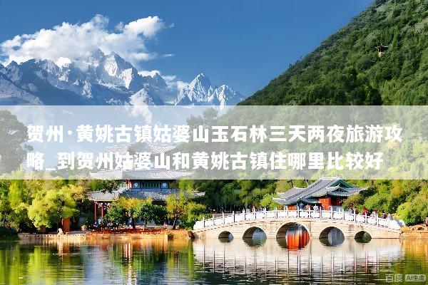 贺州·黄姚古镇姑婆山玉石林三天两夜旅游攻略_到贺州姑婆山和黄姚古镇住哪里比较好