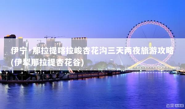 伊宁·那拉提喀拉峻杏花沟三天两夜旅游攻略(伊犁那拉提杏花谷)