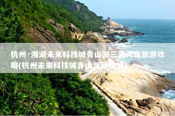 杭州·湘湖未来科技城青山湖三天两夜旅游攻略(杭州未来科技城青山湖科技城)