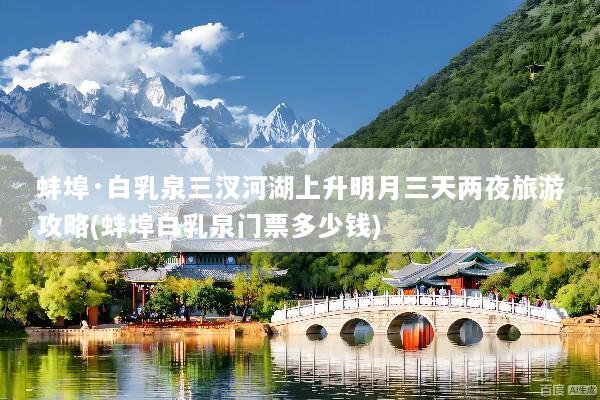蚌埠·白乳泉三汊河湖上升明月三天两夜旅游攻略(蚌埠白乳泉门票多少钱)
