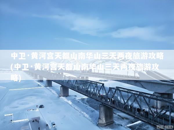 中卫·黄河宫天都山南华山三天两夜旅游攻略(中卫·黄河宫天都山南华山三天两夜旅游攻略)