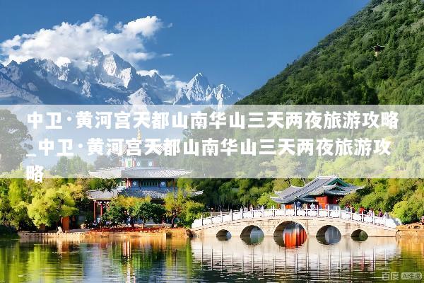 中卫·黄河宫天都山南华山三天两夜旅游攻略_中卫·黄河宫天都山南华山三天两夜旅游攻略