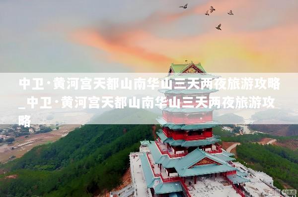 中卫·黄河宫天都山南华山三天两夜旅游攻略_中卫·黄河宫天都山南华山三天两夜旅游攻略