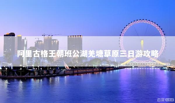 阿里古格王朝班公湖羌塘草原三日游攻略