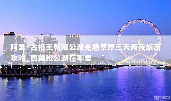 阿里·古格王朝班公湖羌塘草原三天两夜旅游攻略_西藏班公湖在哪里