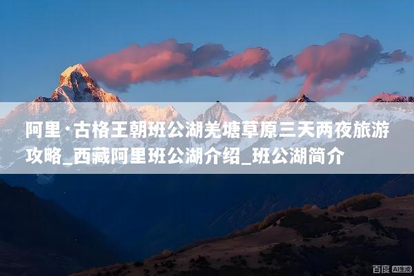 阿里·古格王朝班公湖羌塘草原三天两夜旅游攻略_西藏阿里班公湖介绍_班公湖简介