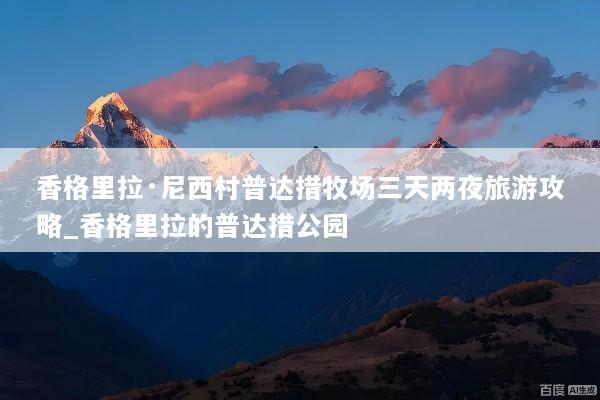 香格里拉·尼西村普达措牧场三天两夜旅游攻略_香格里拉的普达措公园