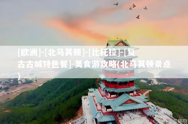 [欧洲]-[北马其顿]-[比托拉]-[复古古城特色餐]-美食游攻略(北马其顿景点)