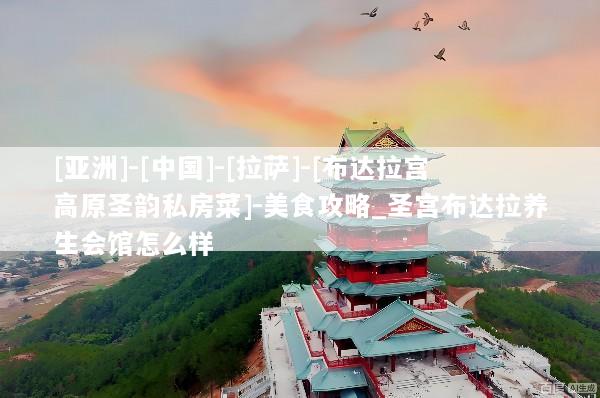 [亚洲]-[中国]-[拉萨]-[布达拉宫高原圣韵私房菜]-美食攻略_圣宫布达拉养生会馆怎么样