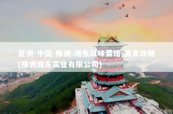 亚洲-中国-株洲-湘东风味菜馆-美食攻略(株洲湘东实业有限公司)
