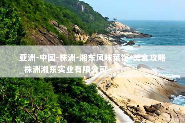 亚洲-中国-株洲-湘东风味菜馆-美食攻略_株洲湘东实业有限公司